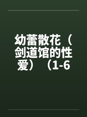 幼蕾散花（剑道馆的性爱）（1-6）