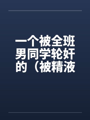 一个被全班男同学轮奸的（被精液浸濡的美小柔）