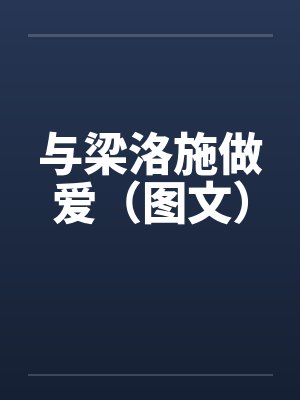 与梁洛施做爱（图文）by佚名笔趣阁无弹窗