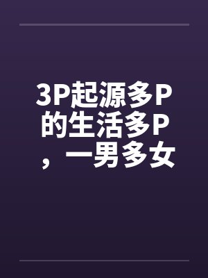3P起源多P的生活多P，一男多女by佚名