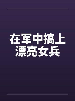 在军中搞上漂亮女兵