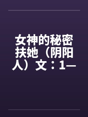 女神的秘密扶她（阴阳人）文：1—7章笔趣阁无弹窗