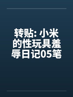 转贴: 小米的性玩具羞辱日记05笔趣阁无弹窗