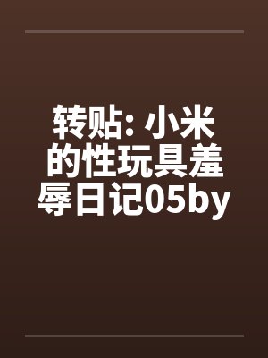 转贴: 小米的性玩具羞辱日记05by佚名笔趣阁无弹窗