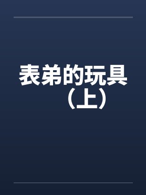 表弟的玩具(上)by佚名笔趣阁无弹窗