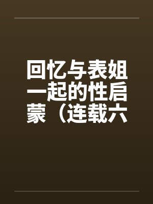 回忆与表姐一起的性启蒙(连载六)by佚名