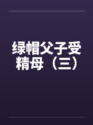 绿帽父子受精母(三)