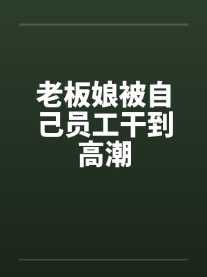 老板娘被自己员工干到高潮