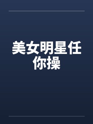 美女明星任你操by佚名