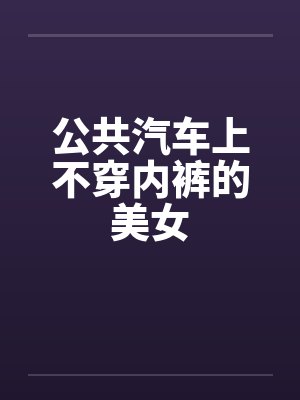 公共汽车上不穿内裤的美女