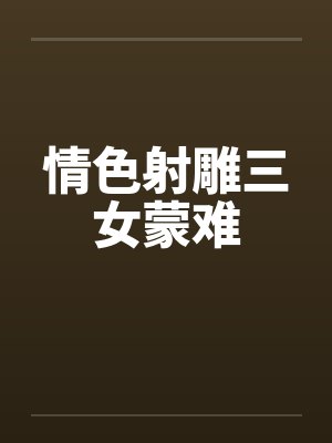 情色射雕三女蒙难笔趣阁无弹窗