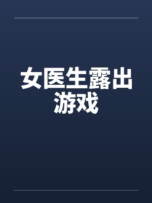 女医生露出游戏笔趣阁无弹窗