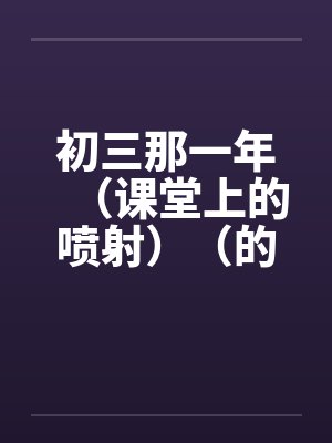 初三那一年（课堂上的喷射）（的学生）by佚名笔趣阁无弹窗