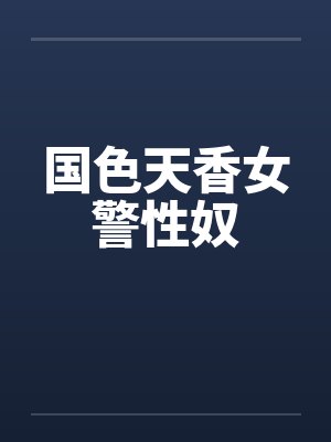 国色天香女警性奴by佚名笔趣阁无弹窗