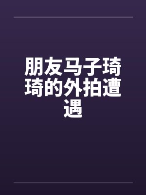 朋友马子琦琦的外拍遭遇