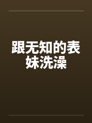 跟无知的表妹洗澡by佚名