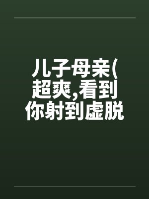 儿子母亲(超爽，看到你射到虚脱