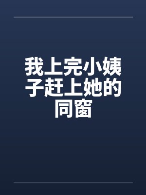 我上完小姨子赶上她的同窗
