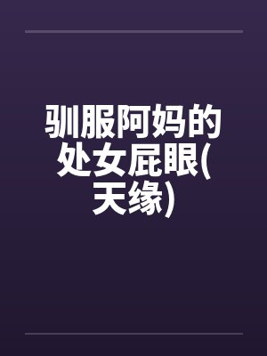 驯服阿妈的处女屁眼(天缘)笔趣阁无弹窗