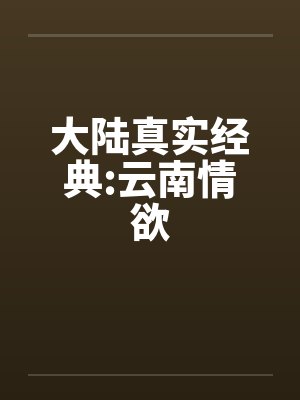 大陆真实经典:云南情欲笔趣阁无弹窗
