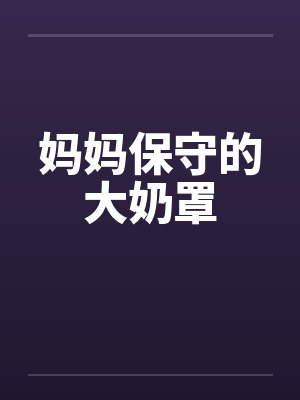 妈妈保守的大奶罩by佚名