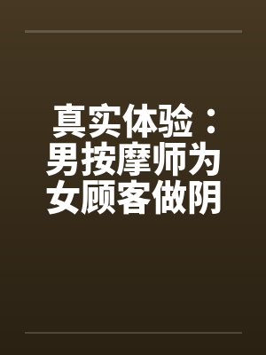 真实体验：男按摩师为女顾客做阴部SPA