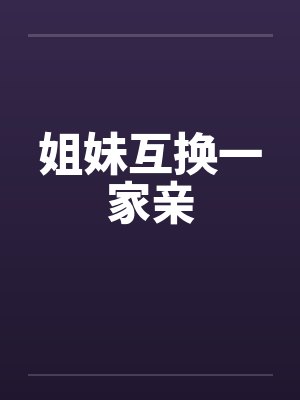 姐妹互换一家亲by佚名笔趣阁无弹窗