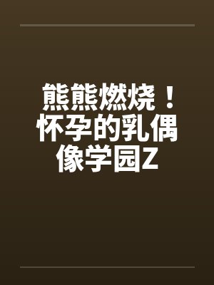 熊熊燃烧！怀孕的乳偶像学园Zby佚名