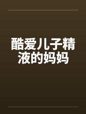 酷爱儿子精液的妈妈