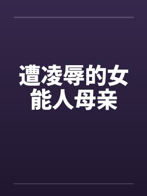 遭凌辱的女能人母亲笔趣阁无弹窗