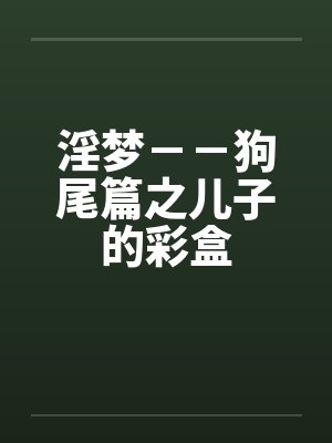 淫梦－－狗尾篇之儿子的彩盒笔趣阁无弹窗