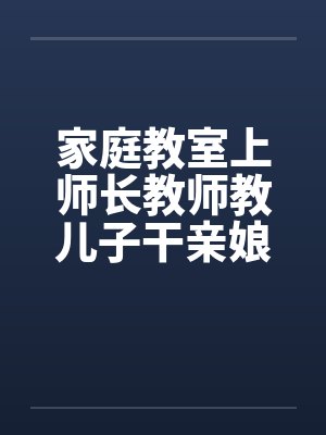 家庭教室上师长教师教儿子干亲娘by佚名笔趣阁无弹窗