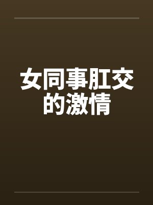 女同事肛交的激情by佚名笔趣阁无弹窗