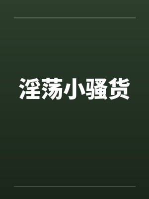 淫荡小骚货by佚名笔趣阁无弹窗