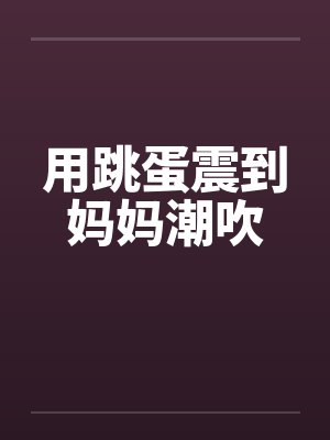 用跳蛋震到妈妈潮吹