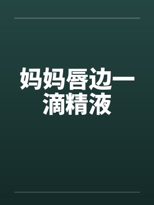 妈妈唇边一滴精液by佚名笔趣阁无弹窗