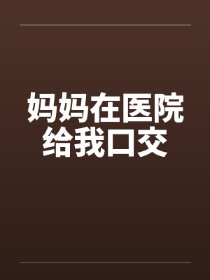 妈妈在医院给我口交