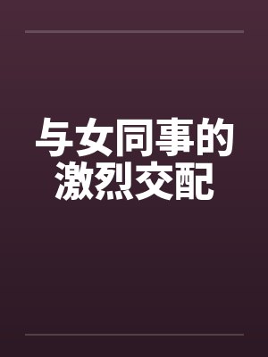 与女同事的激烈交配by佚名