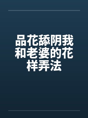 品花舔阴我和老婆的花样弄法by佚名笔趣阁无弹窗