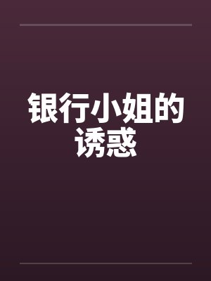 银行小姐的诱惑笔趣阁无弹窗