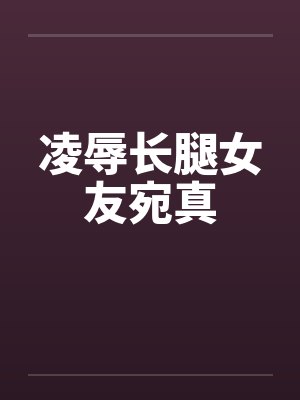 凌辱长腿女友宛真by佚名