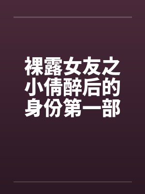 裸露女友之小倩醉后的身份第一部清蕊含喷鼻by佚名笔趣阁无弹窗