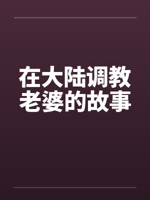 在大陆调教老婆的故事笔趣阁无弹窗
