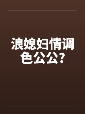 浪媳妇情调色公公?笔趣阁无弹窗