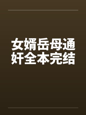 女婿岳母通奸全本完结by佚名笔趣阁无弹窗