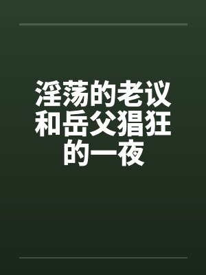 淫荡的老议和岳父猖狂的一夜by佚名