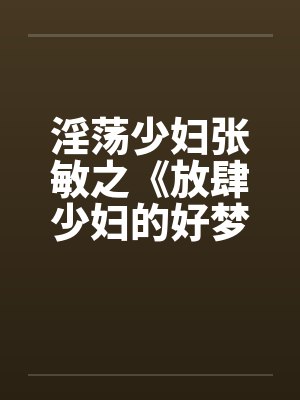 淫荡少妇张敏之《放肆少妇的好梦生活》