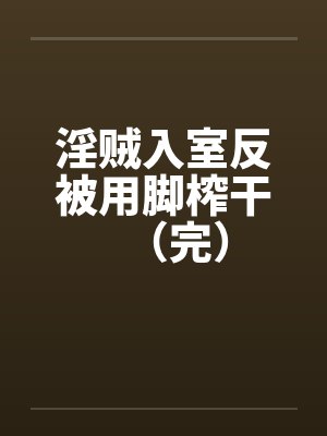 淫贼入室反被用脚榨干（完）by佚名笔趣阁无弹窗