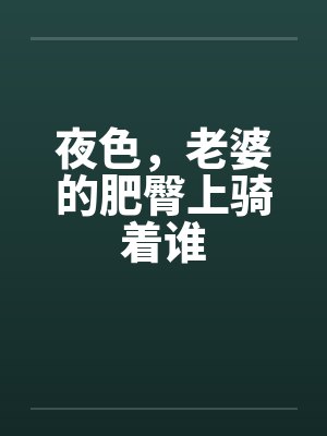 夜色，老婆的肥臀上骑着谁