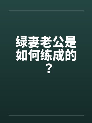 绿妻老公是如何练成的？